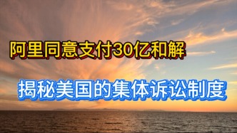 阿里巴巴同意支付30亿和解，揭秘美国股市的集体诉讼制度