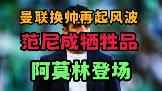 曼联换帅再起波澜！范尼一场没带被牺牲！阿莫林将登场！