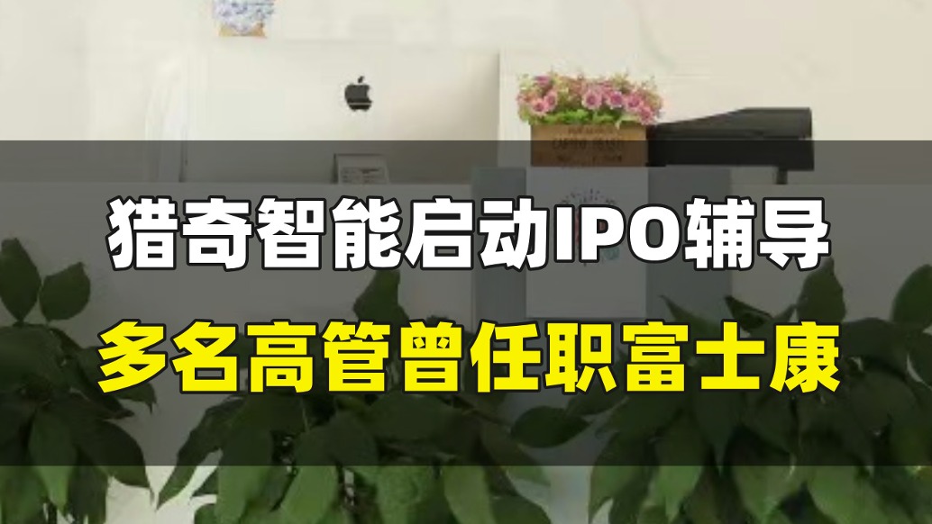 猎奇智能启动IPO辅导，多名高管曾任职富士康